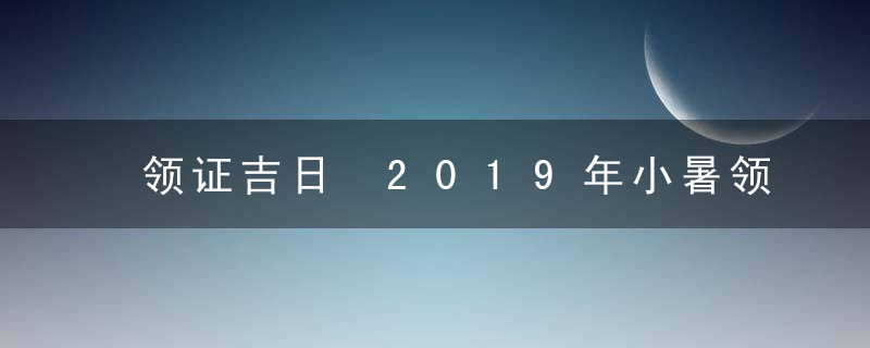 领证吉日 2019年小暑领证好不好